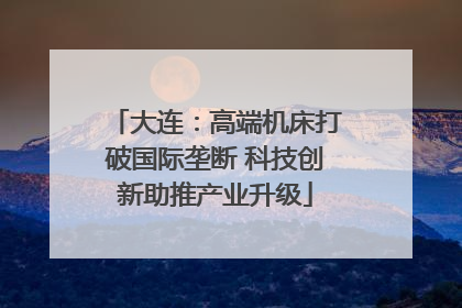大连：高端机床打破国际垄断 科技创新助推产业升级