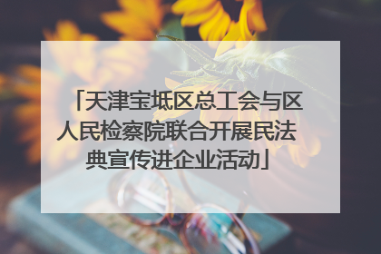 天津宝坻区总工会与区人民检察院联合开展民法典宣传进企业活动