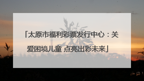 太原市福利彩票发行中心：关爱困境儿童 点亮出彩未来