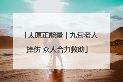 太原正能量｜九旬老人摔伤 众人合力救助