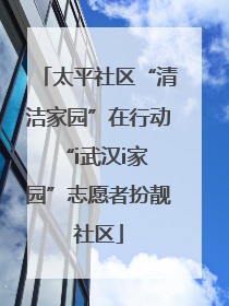 太平社区“清洁家园”在行动 “i武汉i家园”志愿者扮靓社区