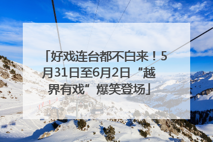好戏连台都不白来！5月31日至6月2日“越界有戏”爆笑登场