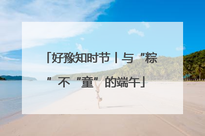好豫知时节丨与“粽”不“童”的端午