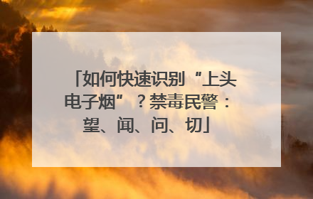 如何快速识别“上头电子烟”？禁毒民警：望、闻、问、切