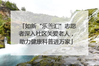 如新“乐善汇”志愿者深入社区关爱老人，助力健康科普进万家