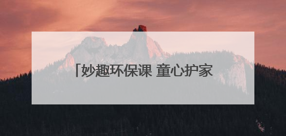 妙趣环保课 童心护家园 “青山计划——塑料变形记”主题环保活动