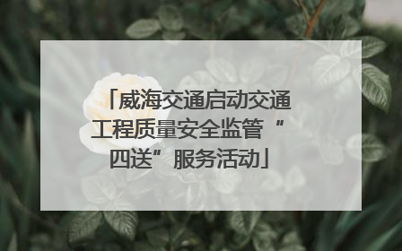 威海交通启动交通工程质量安全监管“四送”服务活动