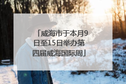 威海市于本月9日至15日举办第四届威海国际周