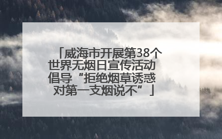 威海市开展第38个世界无烟日宣传活动 倡导“拒绝烟草诱惑 对第一支烟说不”
