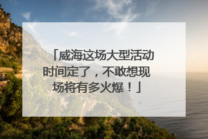威海这场大型活动时间定了，不敢想现场将有多火爆！