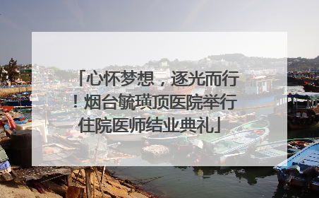 心怀梦想，逐光而行！烟台毓璜顶医院举行住院医师结业典礼