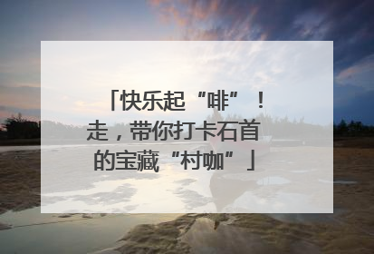 快乐起“啡”！走，带你打卡石首的宝藏“村咖”
