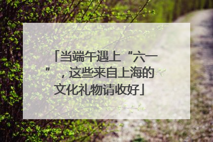 当端午遇上“六一”，这些来自上海的文化礼物请收好