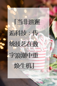 当非遗邂逅科技：传统技艺在数字浪潮中重焕生机