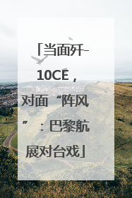 当面歼-10CE，对面“阵风”：巴黎航展对台戏