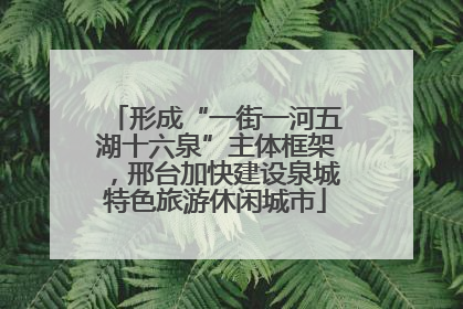 形成“一街一河五湖十六泉”主体框架，邢台加快建设泉城特色旅游休闲城市