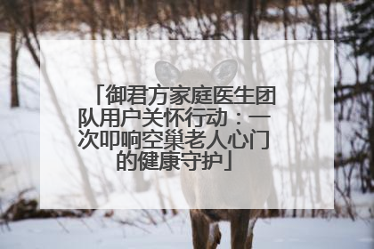 御君方家庭医生团队用户关怀行动：一次叩响空巢老人心门的健康守护