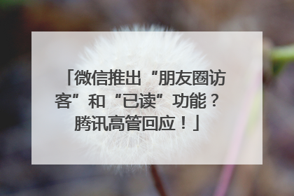 微信推出“朋友圈访客”和“已读”功能？腾讯高管回应！
