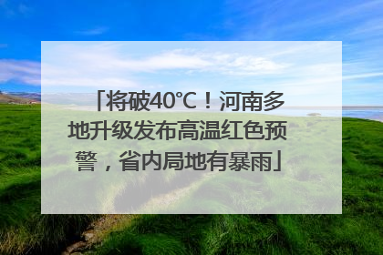 将破40℃！河南多地升级发布高温红色预警，省内局地有暴雨