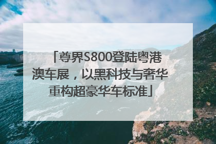 尊界S800登陆粤港澳车展，以黑科技与奢华重构超豪华车标准