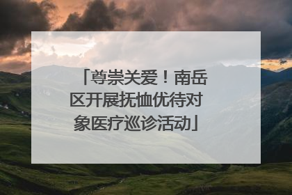 尊崇关爱！南岳区开展抚恤优待对象医疗巡诊活动