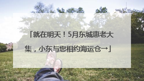 就在明天！5月东城惠老大集，小东与您相约海运仓→
