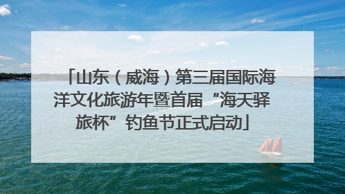 山东（威海）第三届国际海洋文化旅游年暨首届“海天驿旅杯”钓鱼节正式启动
