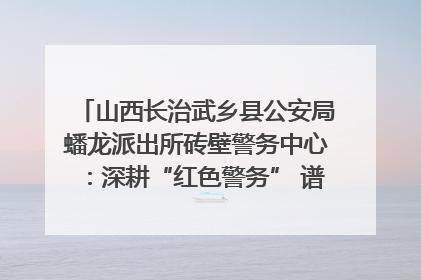 山西长治武乡县公安局蟠龙派出所砖壁警务中心：深耕“红色警务” 谱写“平安答卷”