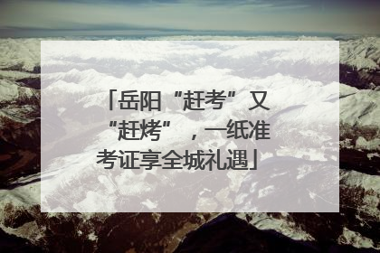 岳阳“赶考”又“赶烤”，一纸准考证享全城礼遇