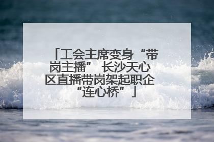 工会主席变身“带岗主播” 长沙天心区直播带岗架起职企“连心桥”