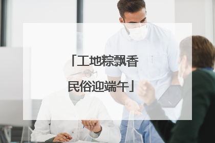 工地粽飘香 民俗迎端午