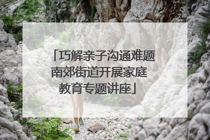 巧解亲子沟通难题 南郊街道开展家庭教育专题讲座