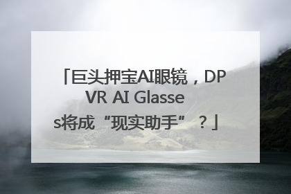 巨头押宝AI眼镜，DPVR AI Glasses将成“现实助手”？