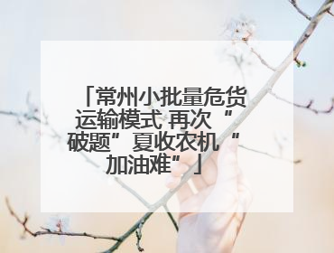 常州小批量危货运输模式 再次“破题”夏收农机“加油难”