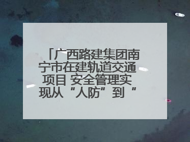 广西路建集团南宁市在建轨道交通项目 安全管理实现从“人防”到“技防”