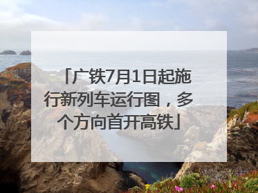 广铁7月1日起施行新列车运行图，多个方向首开高铁