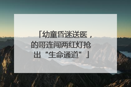 幼童昏迷送医，的哥连闯两红灯抢出“生命通道”