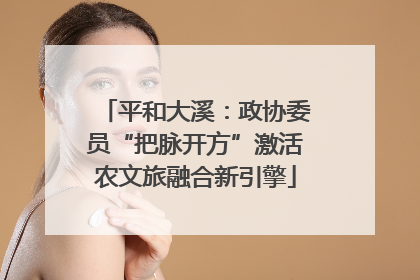平和大溪：政协委员“把脉开方”激活农文旅融合新引擎