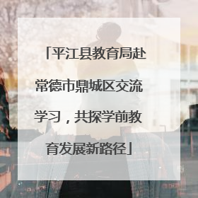 平江县教育局赴常德市鼎城区交流学习，共探学前教育发展新路径