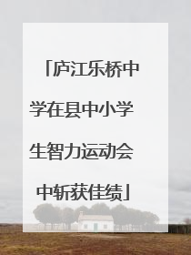 庐江乐桥中学在县中小学生智力运动会中斩获佳绩