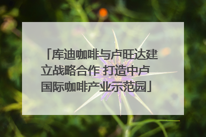 库迪咖啡与卢旺达建立战略合作 打造中卢国际咖啡产业示范园