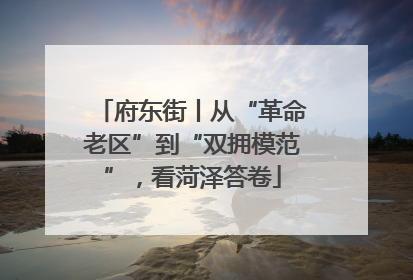 府东街丨从“革命老区”到“双拥模范”，看菏泽答卷