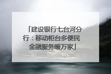 建设银行七台河分行：移动柜台多便民 金融服务暖万家