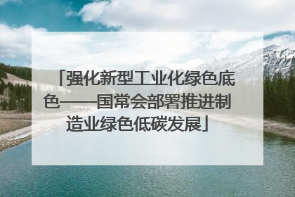 强化新型工业化绿色底色——国常会部署推进制造业绿色低碳发展