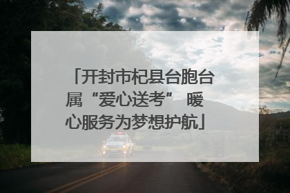开封市杞县台胞台属“爱心送考” 暖心服务为梦想护航