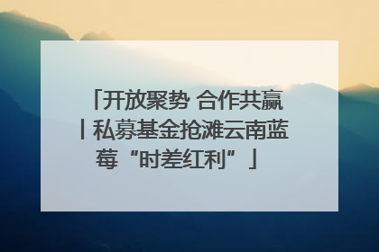 开放聚势 合作共赢丨私募基金抢滩云南蓝莓“时差红利”