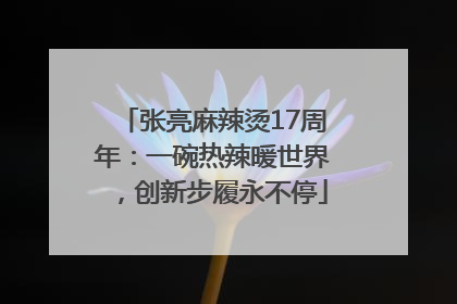 张亮麻辣烫17周年：一碗热辣暖世界，创新步履永不停