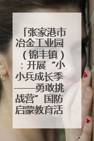 张家港市冶金工业园（锦丰镇）：开展“小小兵成长季——勇敢挑战营”国防启蒙教育活动