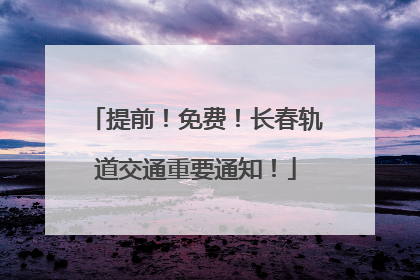 提前！免费！长春轨道交通重要通知！