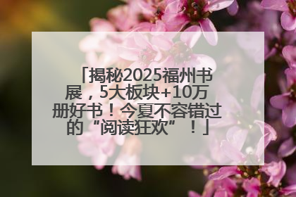 揭秘2025福州书展，5大板块+10万册好书！今夏不容错过的“阅读狂欢”！